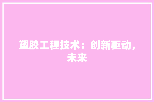 塑胶工程技术：创新驱动，未来 现代风格装饰