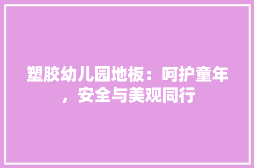 塑胶幼儿园地板：呵护童年，安全与美观同行 现代风格装饰