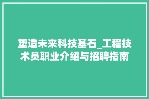 塑造未来科技基石_工程技术员职业介绍与招聘指南 现代风格装饰