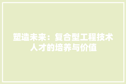 塑造未来：复合型工程技术人才的培养与价值 现代风格装饰