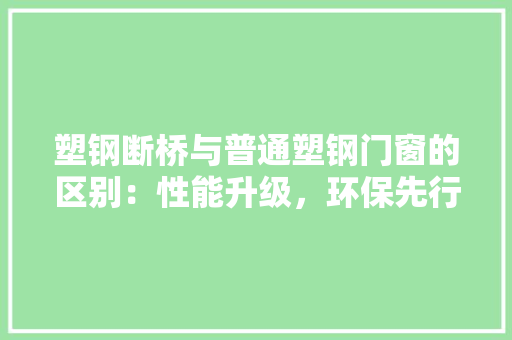 塑钢断桥与普通塑钢门窗的区别：性能升级，环保先行 现代风格装饰
