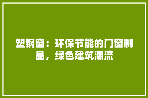 塑钢窗：环保节能的门窗制品，绿色建筑潮流 现代风格装饰