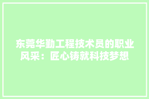 东莞华勤工程技术员的职业风采：匠心铸就科技梦想 家居装修