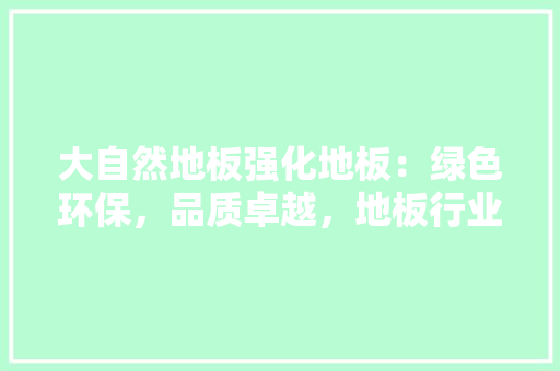 大自然地板强化地板：绿色环保，品质卓越，地板行业新风尚
