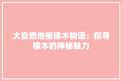 大自然地板橡木物语：探寻橡木的神秘魅力 现代风格装饰