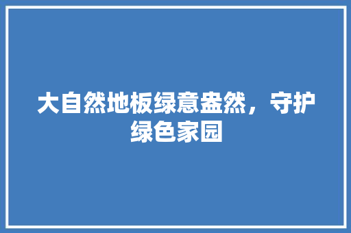 大自然地板绿意盎然，守护绿色家园 现代风格装饰