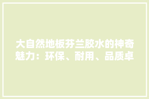 大自然地板芬兰胶水的神奇魅力：环保、耐用、品质卓越 现代风格装饰