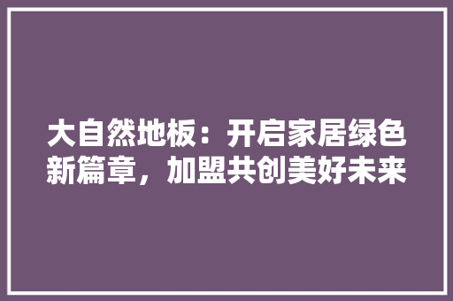 大自然地板：开启家居绿色新篇章，加盟共创美好未来 现代风格装饰