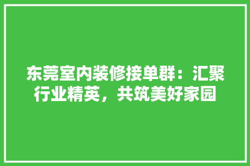 东莞室内装修接单群：汇聚行业精英，共筑美好家园 家居装修