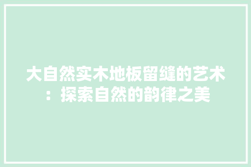 大自然实木地板留缝的艺术：探索自然的韵律之美 现代风格装饰