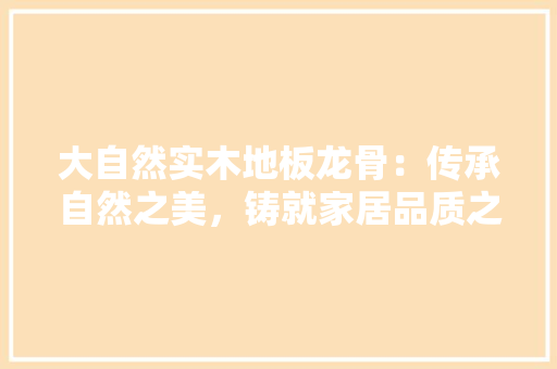 大自然实木地板龙骨：传承自然之美，铸就家居品质之选 现代风格装饰