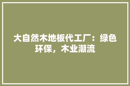 大自然木地板代工厂：绿色环保，木业潮流 现代风格装饰