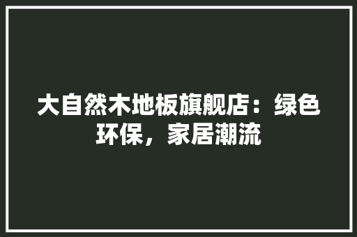 大自然木地板旗舰店：绿色环保，家居潮流 现代风格装饰