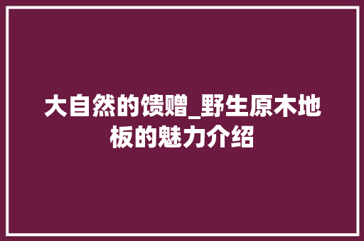 大自然的馈赠_野生原木地板的魅力介绍 现代风格装饰