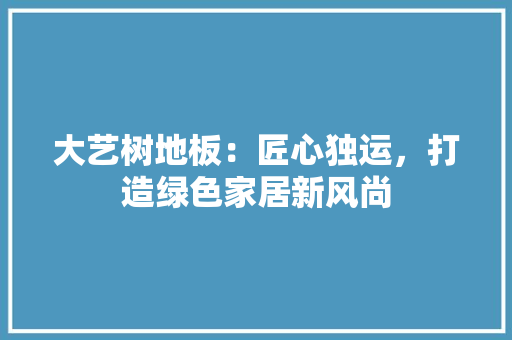 大艺树地板：匠心独运，打造绿色家居新风尚 现代风格装饰