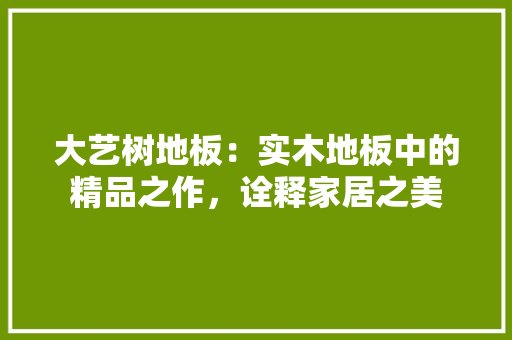 大艺树地板：实木地板中的精品之作，诠释家居之美 现代风格装饰