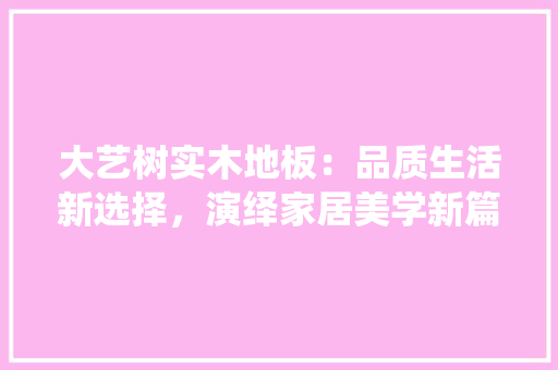 大艺树实木地板：品质生活新选择，演绎家居美学新篇章 现代风格装饰