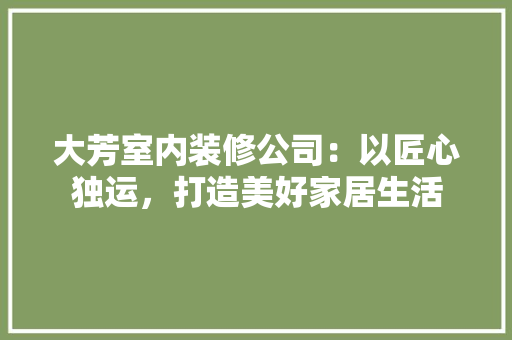 大芳室内装修公司：以匠心独运，打造美好家居生活 现代风格装饰