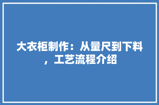 大衣柜制作：从量尺到下料，工艺流程介绍 现代风格装饰