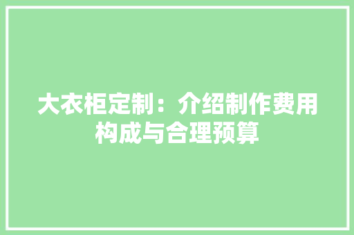 大衣柜定制：介绍制作费用构成与合理预算 现代风格装饰