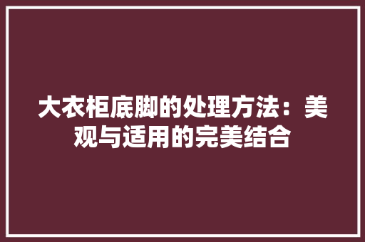 大衣柜底脚的处理方法：美观与适用的完美结合 现代风格装饰