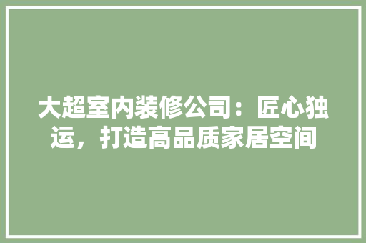 大超室内装修公司：匠心独运，打造高品质家居空间 现代风格装饰
