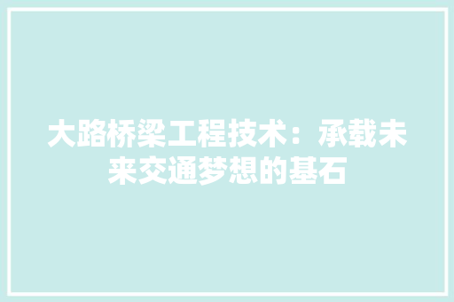 大路桥梁工程技术：承载未来交通梦想的基石 现代风格装饰