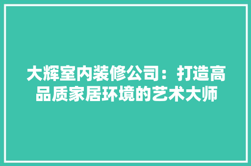大辉室内装修公司：打造高品质家居环境的艺术大师 现代风格装饰
