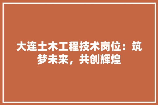 大连土木工程技术岗位：筑梦未来，共创辉煌 现代风格装饰