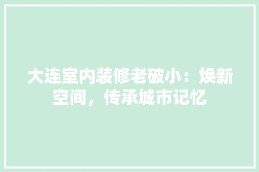 大连室内装修老破小：焕新空间，传承城市记忆 现代风格装饰