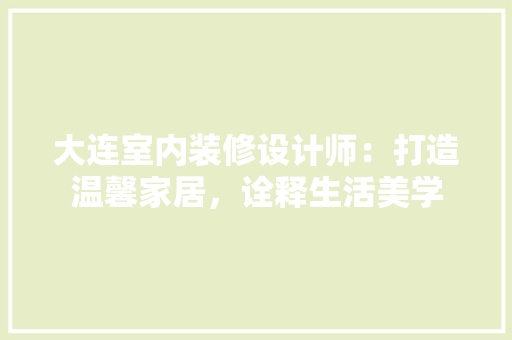 大连室内装修设计师：打造温馨家居，诠释生活美学 现代风格装饰