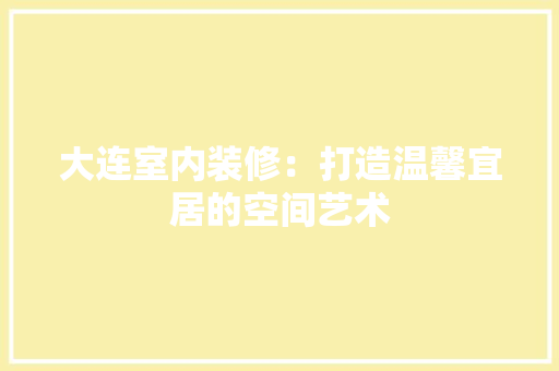 大连室内装修：打造温馨宜居的空间艺术 现代风格装饰