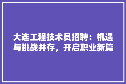 大连工程技术员招聘：机遇与挑战并存，开启职业新篇章 现代风格装饰