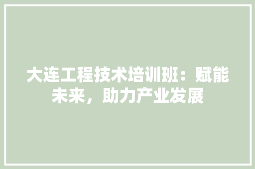 大连工程技术培训班：赋能未来，助力产业发展 现代风格装饰