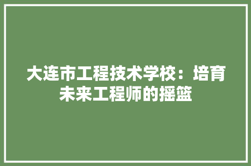 大连市工程技术学校：培育未来工程师的摇篮 现代风格装饰