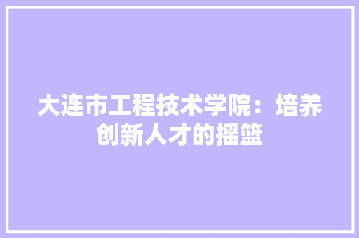 大连市工程技术学院：培养创新人才的摇篮 现代风格装饰