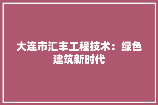 大连市汇丰工程技术：绿色建筑新时代 现代风格装饰