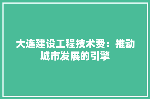 大连建设工程技术费：推动城市发展的引擎 现代风格装饰