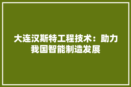 大连汉斯特工程技术：助力我国智能制造发展