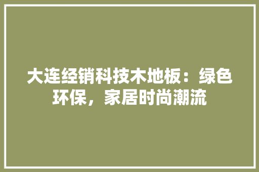 大连经销科技木地板：绿色环保，家居时尚潮流