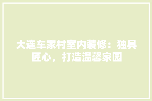 大连车家村室内装修：独具匠心，打造温馨家园 现代风格装饰