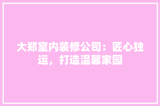 大郑室内装修公司：匠心独运，打造温馨家园 现代风格装饰