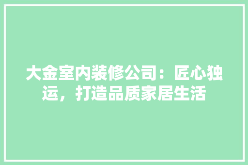 大金室内装修公司：匠心独运，打造品质家居生活