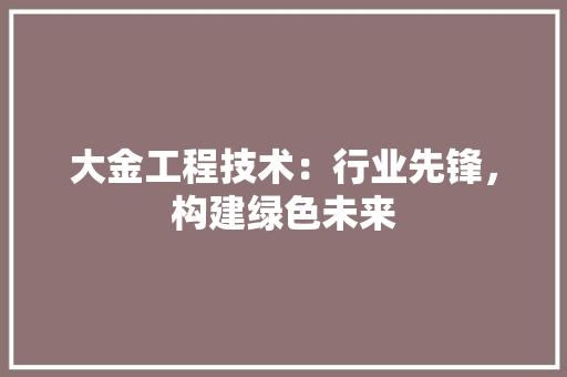 大金工程技术：行业先锋，构建绿色未来
