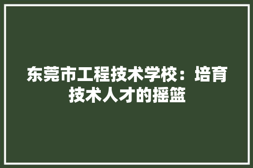 东莞市工程技术学校：培育技术人才的摇篮