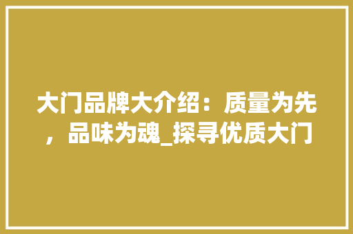 大门品牌大介绍：质量为先，品味为魂_探寻优质大门品牌 现代风格装饰