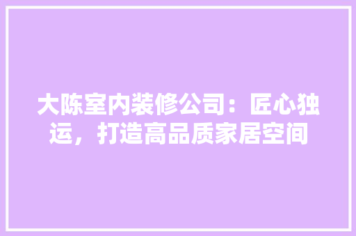 大陈室内装修公司：匠心独运，打造高品质家居空间 现代风格装饰