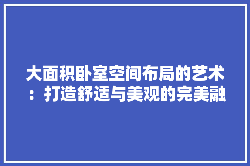 大面积卧室空间布局的艺术：打造舒适与美观的完美融合