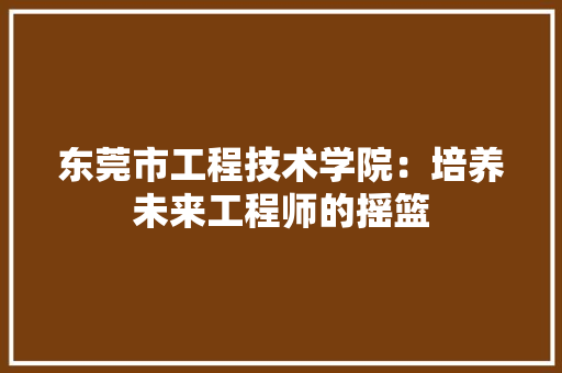 东莞市工程技术学院：培养未来工程师的摇篮