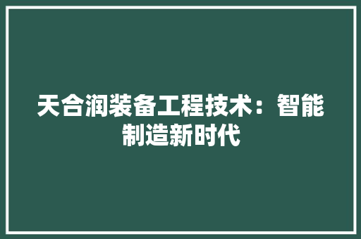 天合润装备工程技术：智能制造新时代 现代风格装饰
